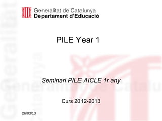 PILE Year 1



           Seminari PILE AICLE 1r any


                 Curs 2012-2013

26/03/13
 