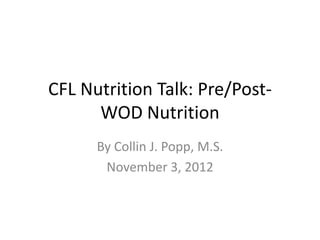 CFL Nutrition Talk: Pre/Post-
      WOD Nutrition
      By Collin J. Popp, M.S.
       November 3, 2012
 