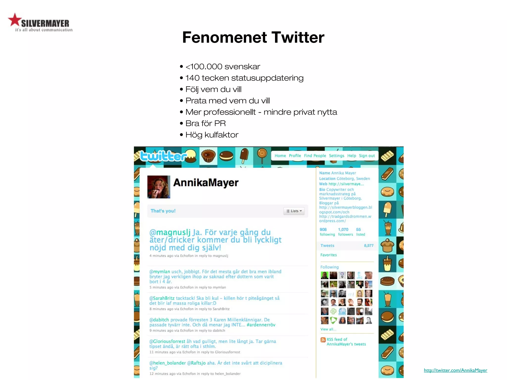 Fenomenet Twitter
• <100.000 svenskar
• 140 tecken statusuppdatering
• Följ vem du vill
• Prata med vem du vill
• Mer professionellt - mindre privat nytta
• Bra för PR
• Hög kulfaktor
http://twitter.com/AnnikaMayer
 
