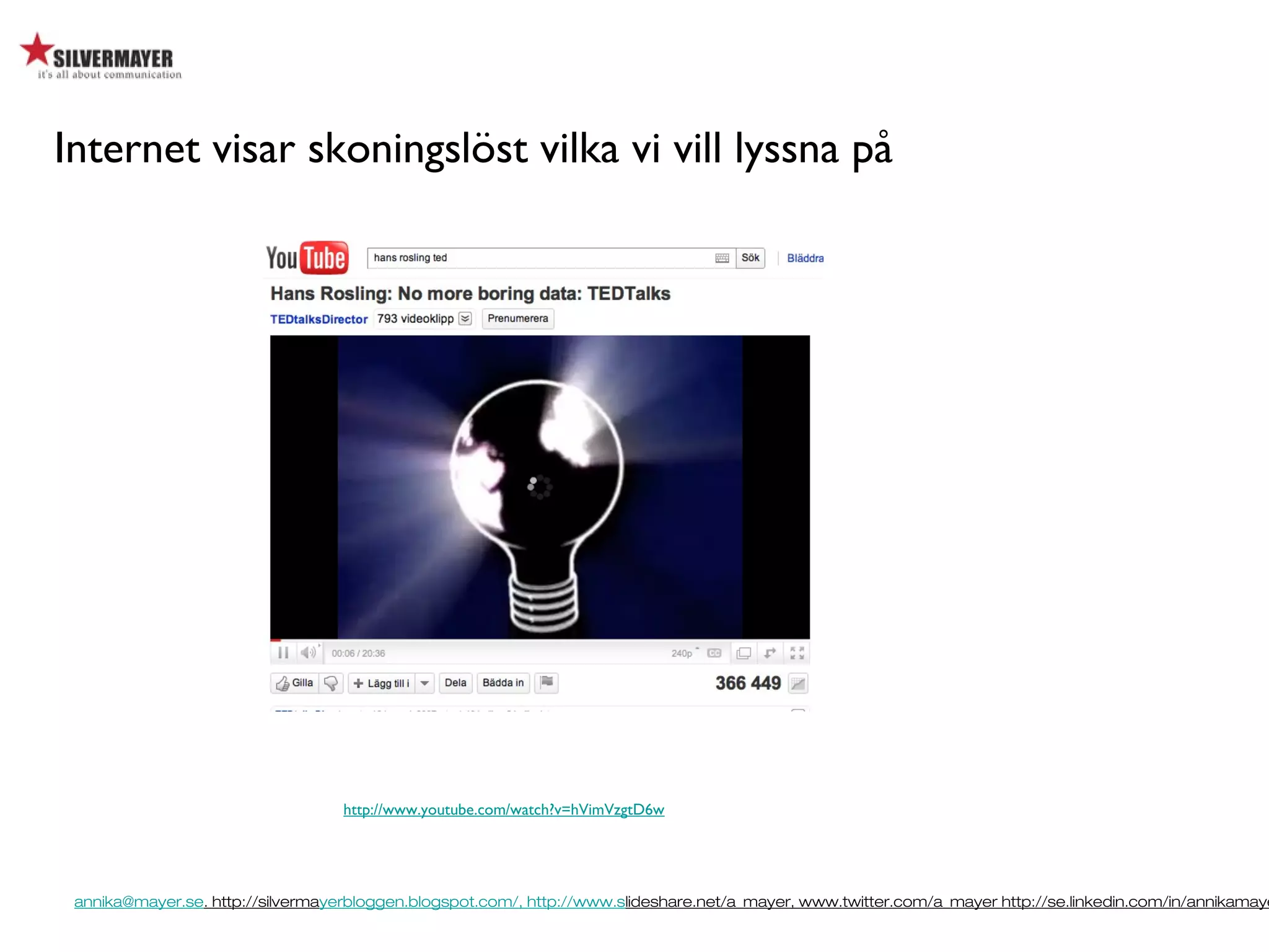 annika@mayer.se. http://silvermayerbloggen.blogspot.com/, http://www.slideshare.net/a_mayer, www.twitter.com/a_mayer http://se.linkedin.com/in/annikamaye
Internet visar skoningslöst vilka vi vill lyssna på
http://www.youtube.com/watch?v=hVimVzgtD6w
 