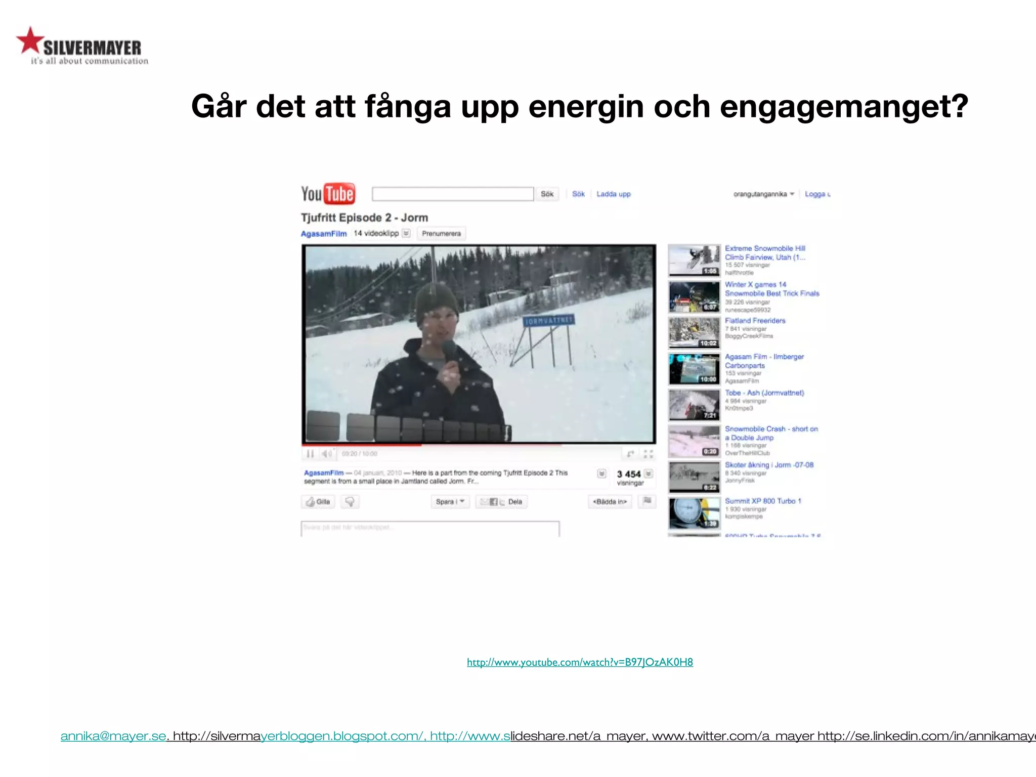 annika@mayer.se. http://silvermayerbloggen.blogspot.com/, http://www.slideshare.net/a_mayer, www.twitter.com/a_mayer http://se.linkedin.com/in/annikamaye
http://www.youtube.com/watch?v=B97JOzAK0H8
Går det att fånga upp energin och engagemanget?
 