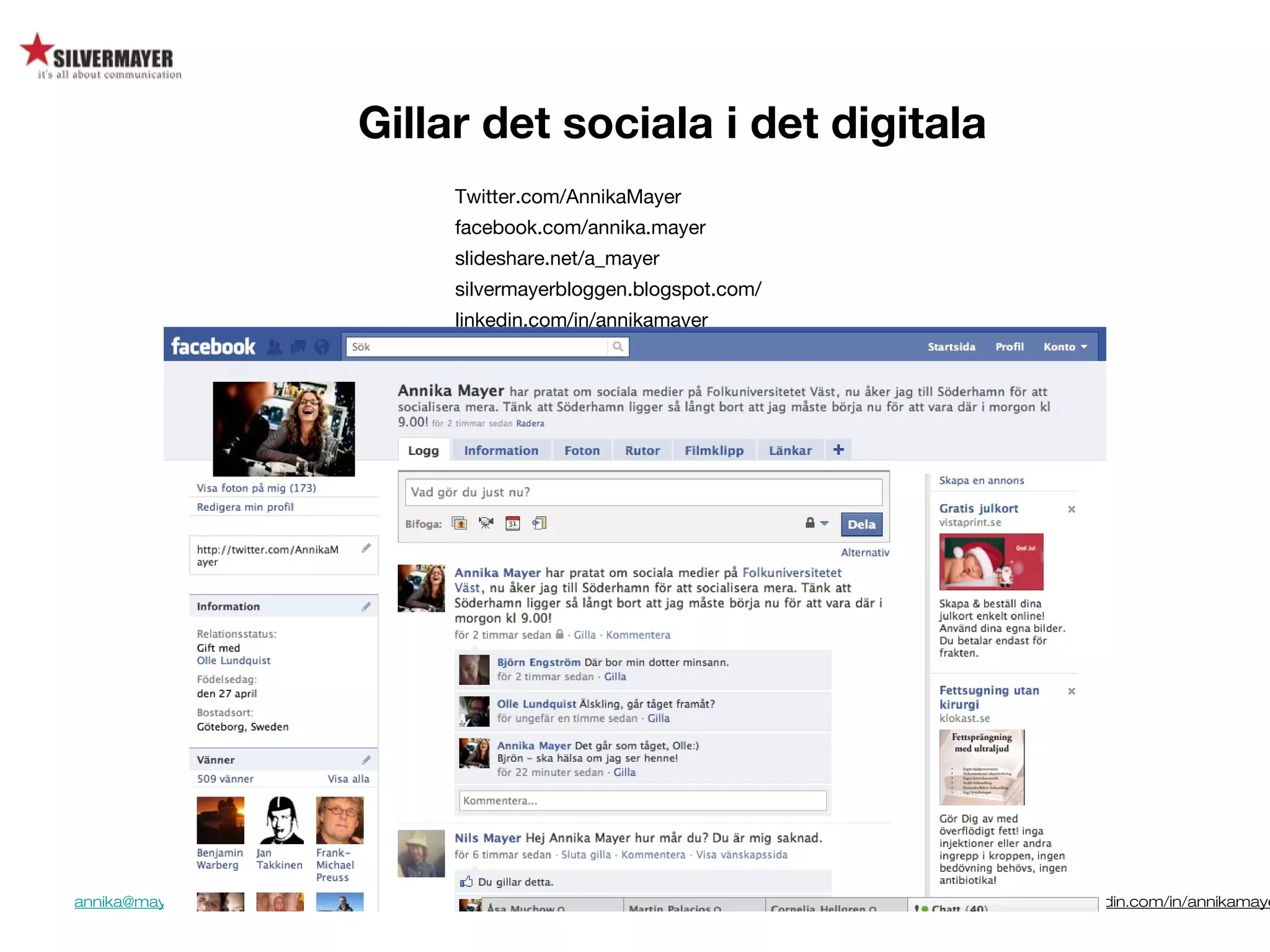 annika@mayer.se. http://silvermayerbloggen.blogspot.com/, http://www.slideshare.net/a_mayer, www.twitter.com/a_mayer http://se.linkedin.com/in/annikamaye
Twitter.com/AnnikaMayer
facebook.com/annika.mayer
slideshare.net/a_mayer
silvermayerbloggen.blogspot.com/
linkedin.com/in/annikamayer
Gillar det sociala i det digitala
 