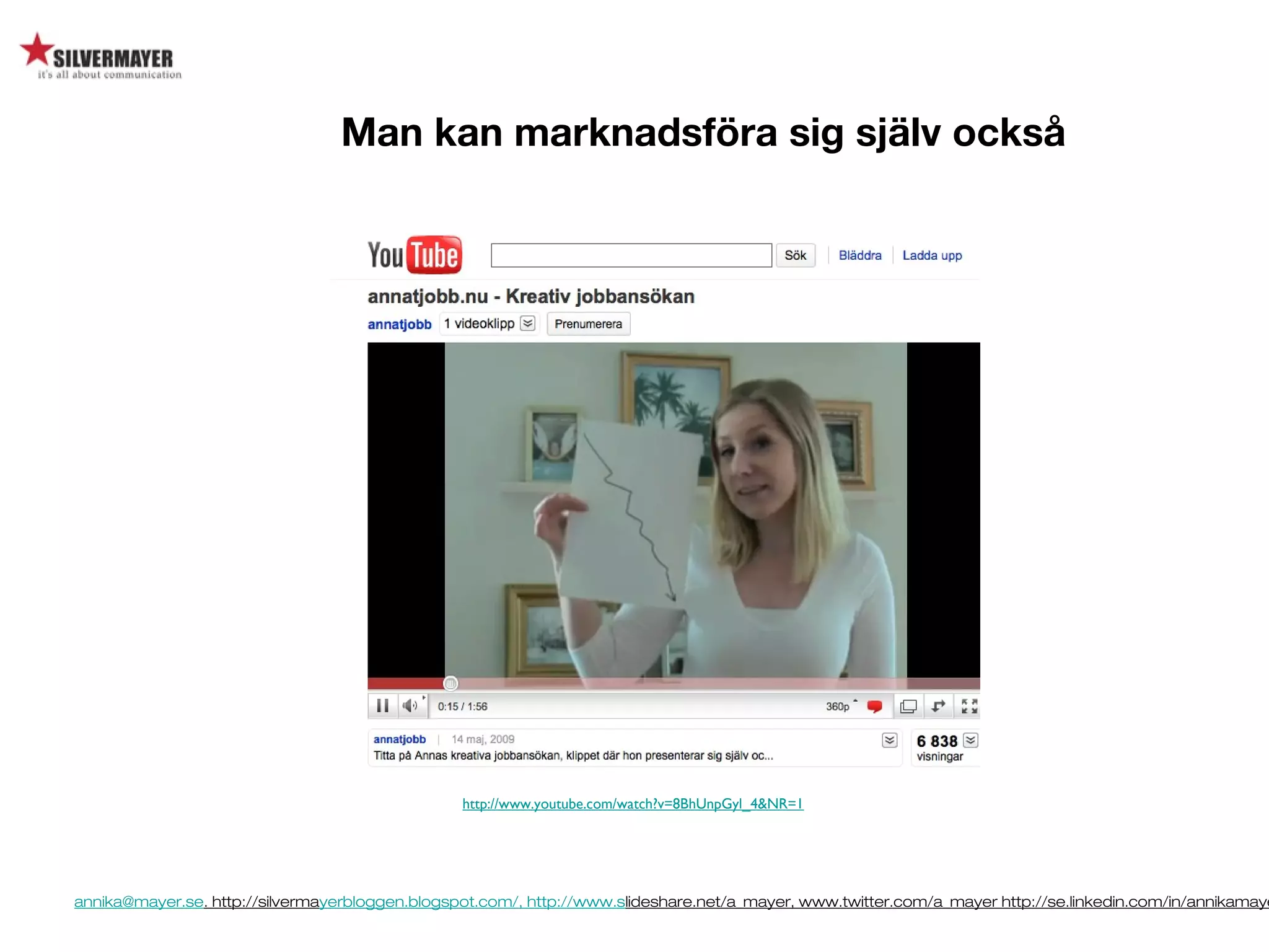 annika@mayer.se. http://silvermayerbloggen.blogspot.com/, http://www.slideshare.net/a_mayer, www.twitter.com/a_mayer http://se.linkedin.com/in/annikamaye
Man kan marknadsföra sig själv också
http://www.youtube.com/watch?v=8BhUnpGyl_4&NR=1
 
