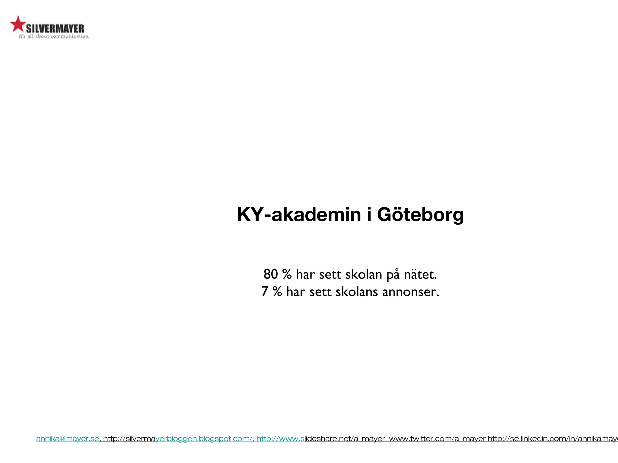 annika@mayer.se. http://silvermayerbloggen.blogspot.com/, http://www.slideshare.net/a_mayer, www.twitter.com/a_mayer http://se.linkedin.com/in/annikamaye
KY-akademin i Göteborg
80 % har sett skolan på nätet.
7 % har sett skolans annonser.
 