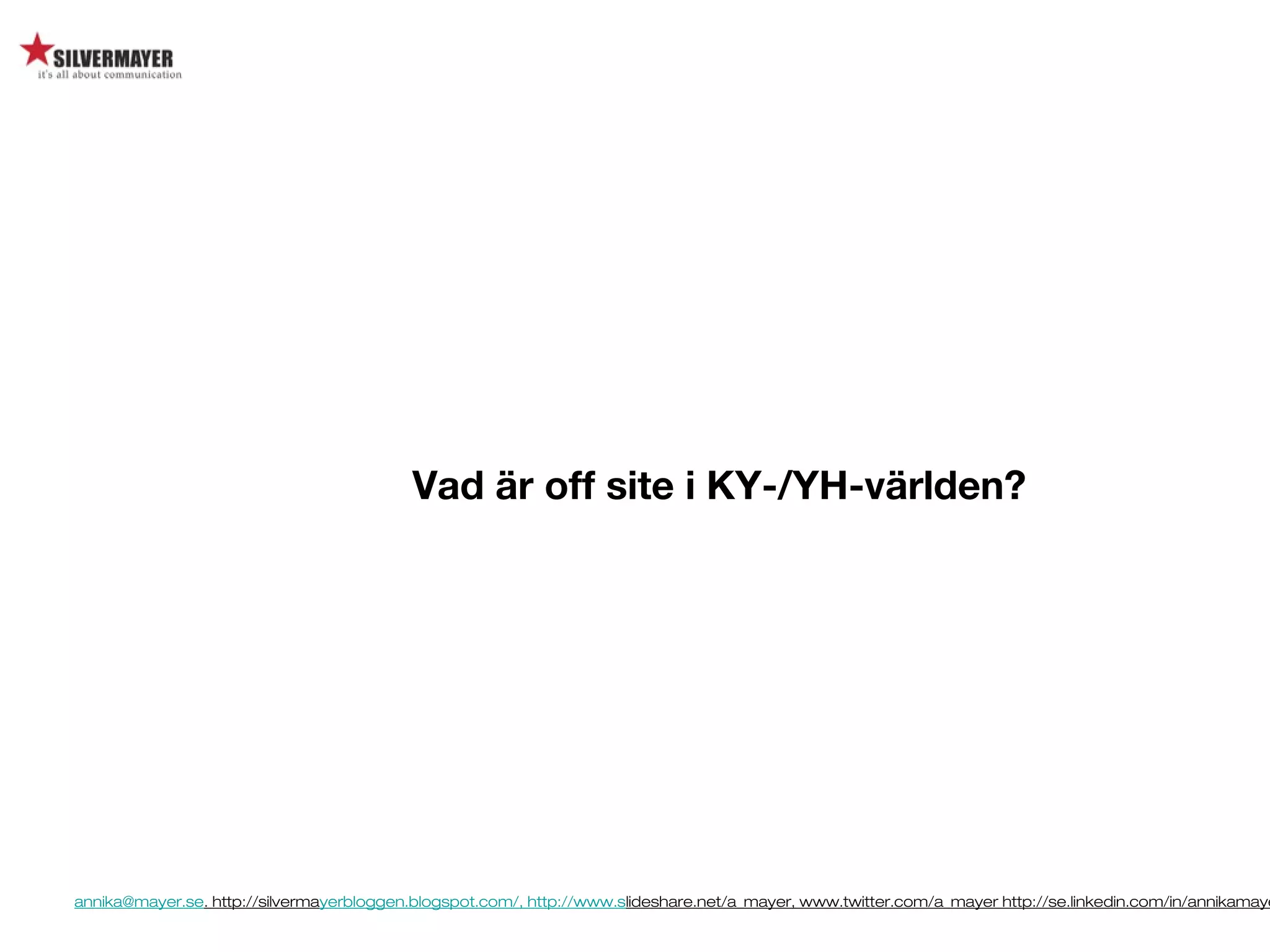 annika@mayer.se. http://silvermayerbloggen.blogspot.com/, http://www.slideshare.net/a_mayer, www.twitter.com/a_mayer http://se.linkedin.com/in/annikamaye
Vad är off site i KY-/YH-världen?
 