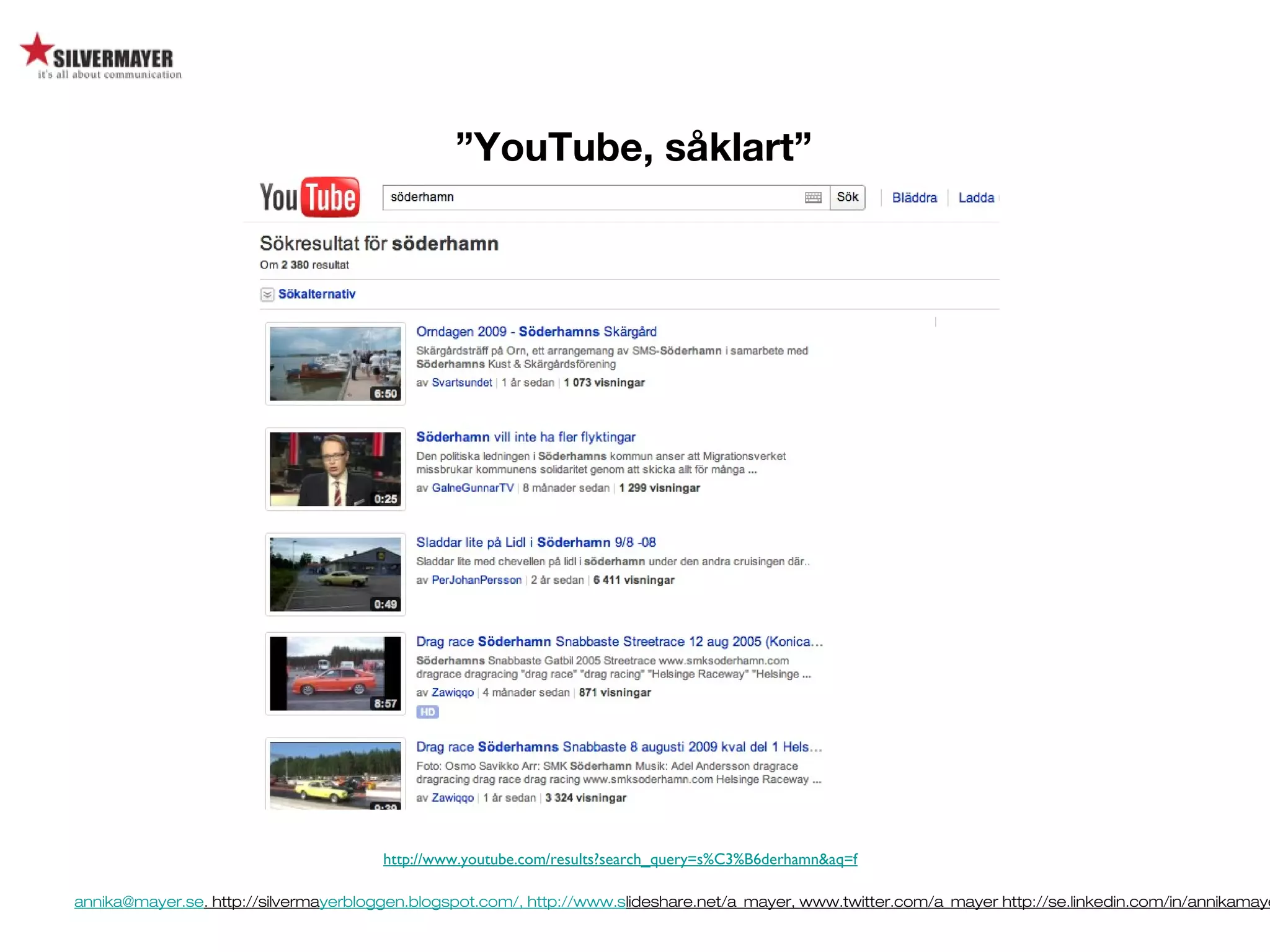 annika@mayer.se. http://silvermayerbloggen.blogspot.com/, http://www.slideshare.net/a_mayer, www.twitter.com/a_mayer http://se.linkedin.com/in/annikamaye
http://www.youtube.com/results?search_query=s%C3%B6derhamn&aq=f
”YouTube, såklart”
 
