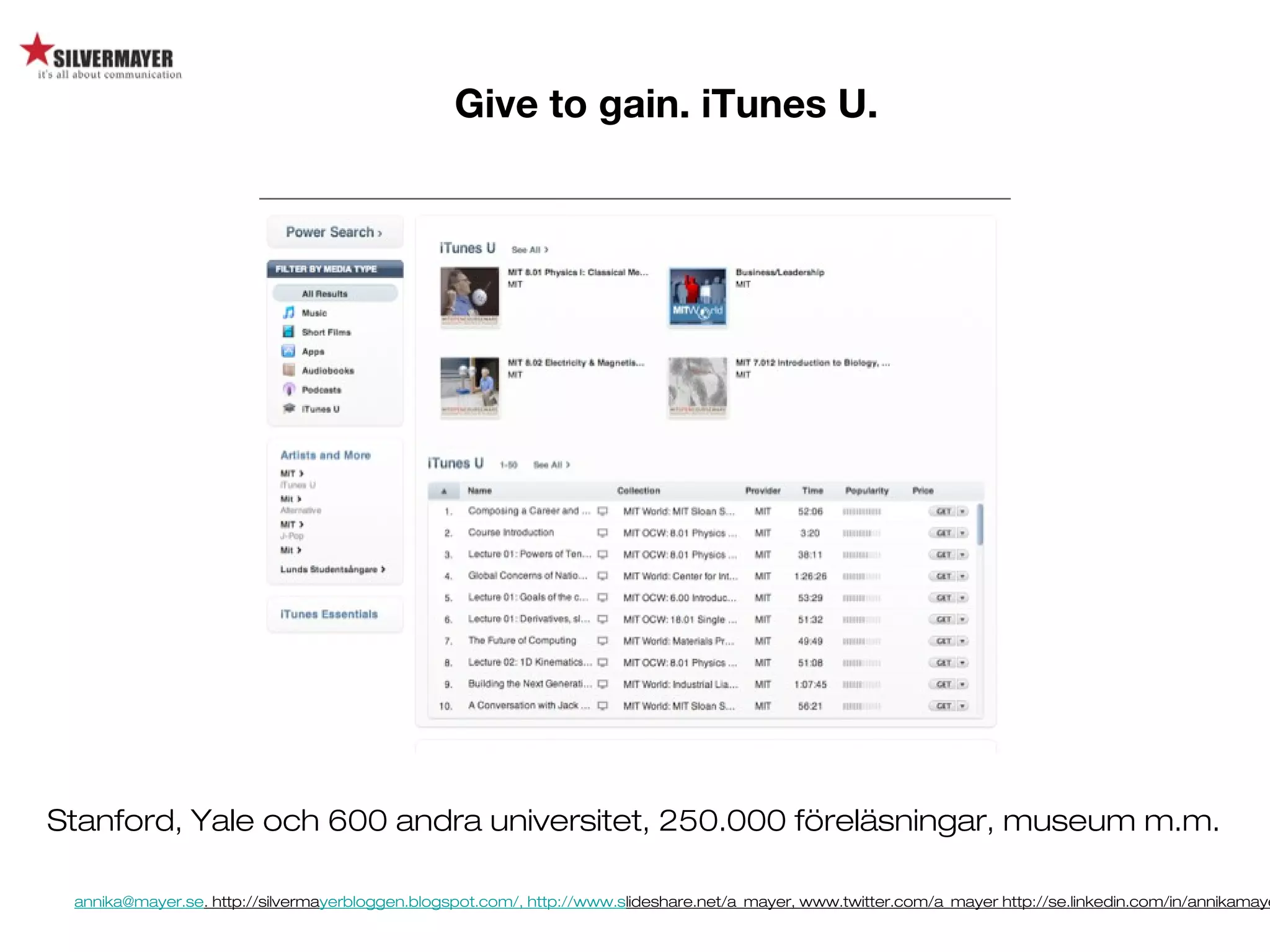 annika@mayer.se. http://silvermayerbloggen.blogspot.com/, http://www.slideshare.net/a_mayer, www.twitter.com/a_mayer http://se.linkedin.com/in/annikamaye
Give to gain. iTunes U.
Stanford, Yale och 600 andra universitet, 250.000 föreläsningar, museum m.m.
 