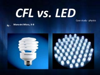 CFL vs. LED 
By - 
Case study - physics 
Mansvini Misra, X-B 
 