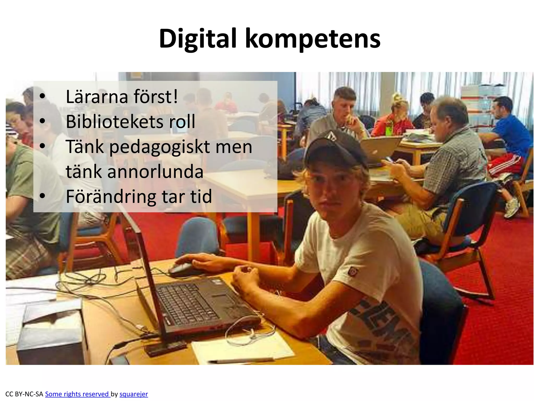 Digital kompetens
          • Lärarna först!
          • Bibliotekets roll
          • Tänk pedagogiskt men
            tänk annorlunda
          • Förändring tar tid




CC BY-NC-SA Some rights reserved by squarejer
 