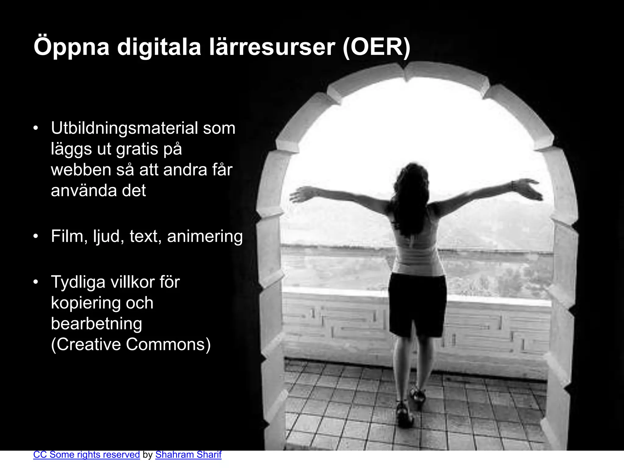Öppna digitala lärresurser (OER)


• Utbildningsmaterial som
  läggs ut gratis på
  webben så att andra får
  använda det

• Film, ljud, text, animering

• Tydliga villkor för
  kopiering och
  bearbetning
  (Creative Commons)




CC Some rights reserved by Shahram Sharif
 