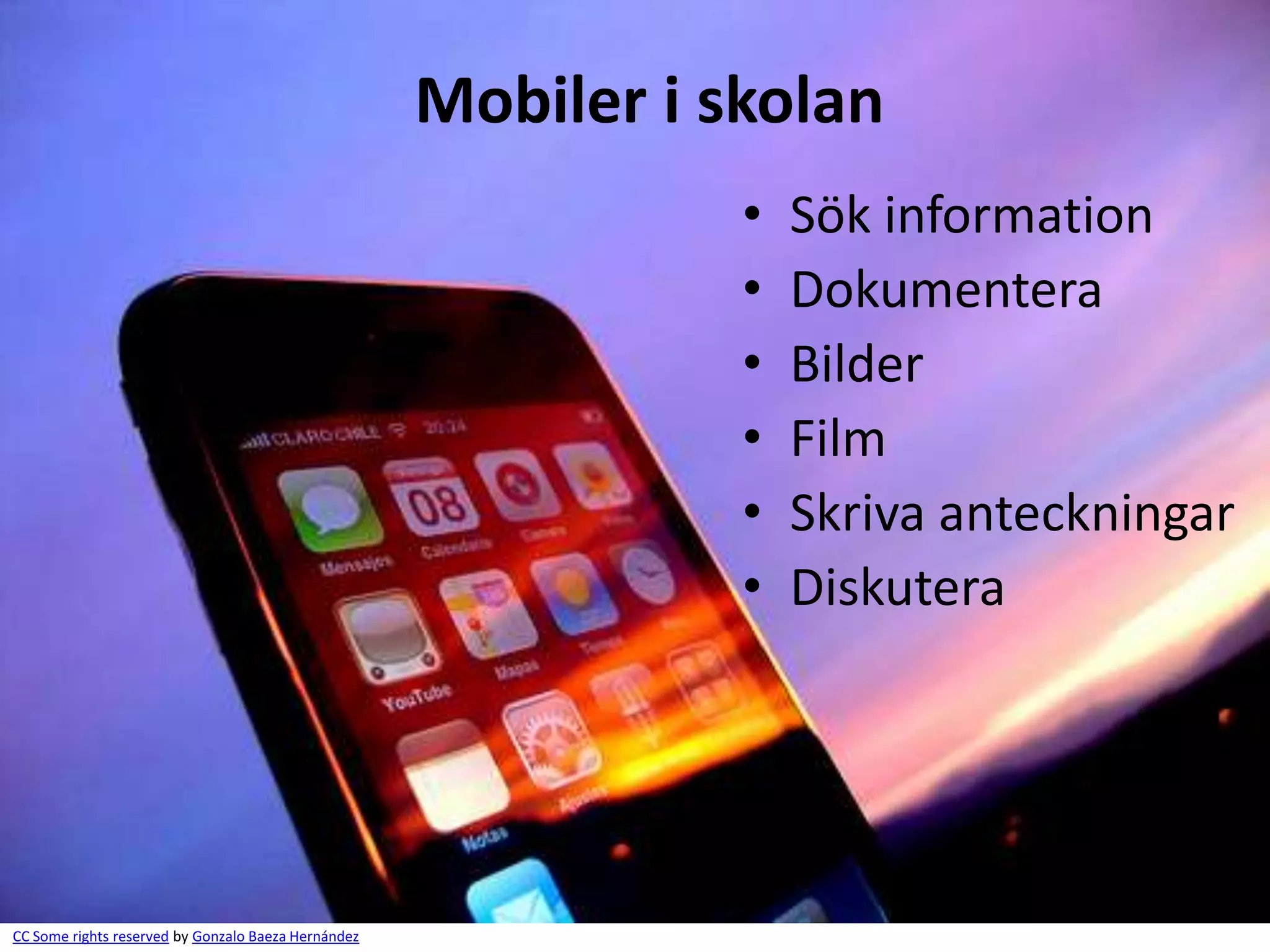 Mobiler i skolan
                                                                •   Sök information
                                                                •   Dokumentera
                                                                •   Bilder
                                                                •   Film
                                                                •   Skriva anteckningar
                                                                •   Diskutera




CC Some rights reserved by Gonzalo Baeza Hernández
 