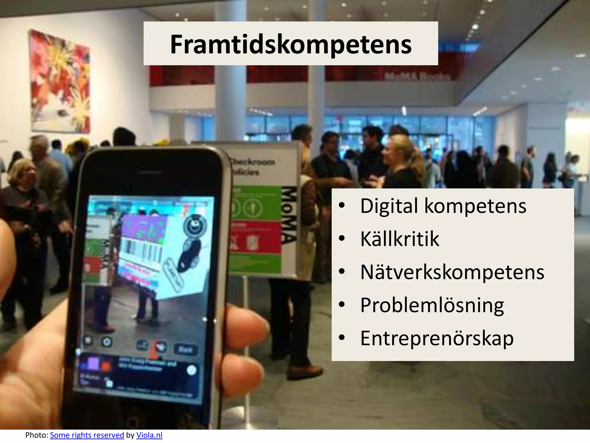 Framtidskompetens




                                                     •   Digital kompetens
                                                     •   Källkritik
                                                     •   Nätverkskompetens
                                                     •   Problemlösning
                                                     •   Entreprenörskap



Photo: Some rights reserved by Viola.nl
 