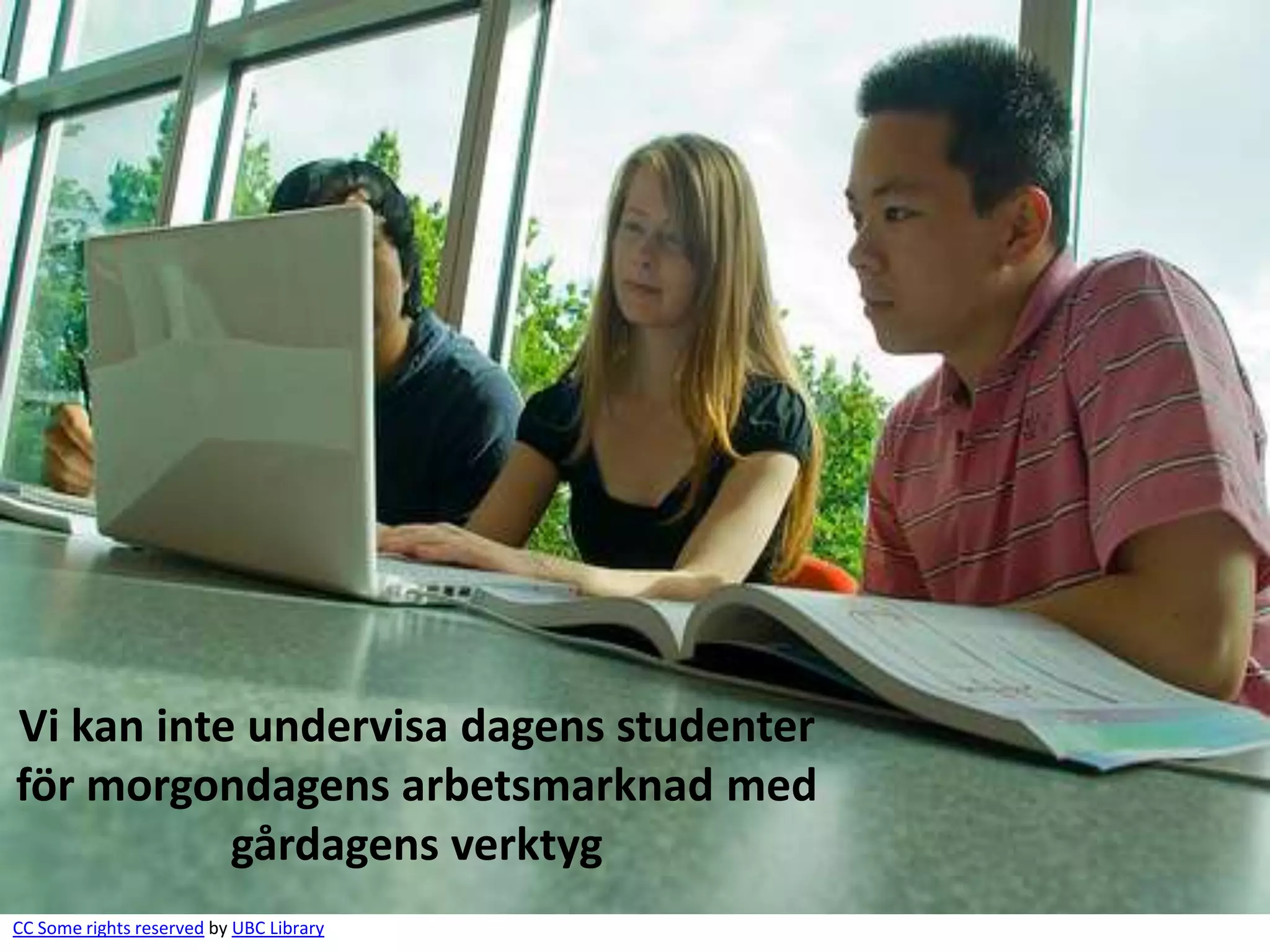 Vi kan inte undervisa dagens studenter
för morgondagens arbetsmarknad med
           gårdagens verktyg
CC Some rights reserved by UBC Library
 
