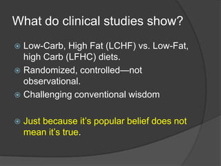 What do clinical studies show?
 Low-Carb, High Fat (LCHF) vs. Low-Fat,
  high Carb (LFHC) diets.
 Randomized, controlled—not
  observational.
 Challenging conventional wisdom


   Just because it’s popular belief does not
    mean it’s true.
 