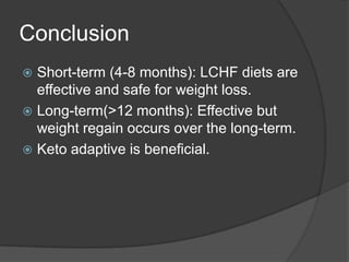 Conclusion
 Short-term (4-8 months): LCHF diets are
  effective and safe for weight loss.
 Long-term(>12 months): Effective but
  weight regain occurs over the long-term.
 Keto adaptive is beneficial.
 