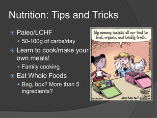 Nutrition: Tips and Tricks
   Paleo/LCHF
     50-100g of carbs/day
   Learn to cook/make your
    own meals!
     Family cooking
   Eat Whole Foods
     Bag, box? More than 5
     ingredients?
 