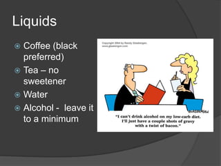 Liquids
 Coffee (black
  preferred)
 Tea – no
  sweetener
 Water
 Alcohol - leave it
  to a minimum
 