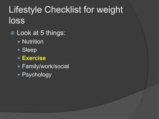 Lifestyle Checklist for weight
loss
   Look at 5 things:
     Nutrition
     Sleep
     Exercise
     Family/work/social
     Psychology
 