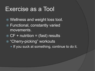 Exercise as a Tool
 Wellness and weight loss tool.
 Functional, constantly varied
  movements.
 CF + nutrition = (fast) results
 ―Cherry-picking‖ workouts
     If you suck at something, continue to do it.
 