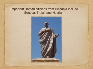 Important Roman citiziens from Hispania include
Seneca, Trajan and Hadrian.
 