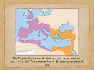 The Roman Empire was divided into two halves, east and
west, in AD 395. The Western Roman Empire collapsed in AD
476.
 