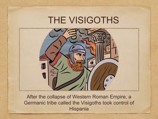 THE VISIGOTHS
After the collapse of Western Roman Empire, a
Germanic tribe called the Visigoths took control of
Hispania
 
