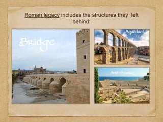 Roman legacy includes the structures they left
behind:
 