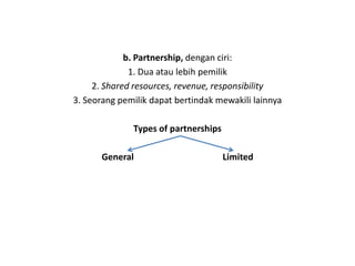 b. Partnership, dengan ciri:
              1. Dua atau lebih pemilik
     2. Shared resources, revenue, responsibility
3. Seorang pemilik dapat bertindak mewakili lainnya

              Types of partnerships

      General                         Limited
 