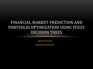 FINANCIAL MARKET PREDICTION AND
PORTFOLIO OPTIMIZATION USING FUZZY
DECISION TREES
ABHRA BASAK
KRISHNA KARNANI

 