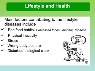 Lifestyle and Health Main factors contributing to the lifestyle diseases include Bad food habits-   Processed foods , Alcohol, Tobacco  Physical inactivity  Stress Wrong body posture Disturbed biological clock 