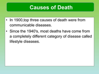 In 1900,top three causes of death were from communicable diseases.  Since the 1940's, most deaths have come from a completely different category of disease called lifestyle diseases.  Causes of Death 