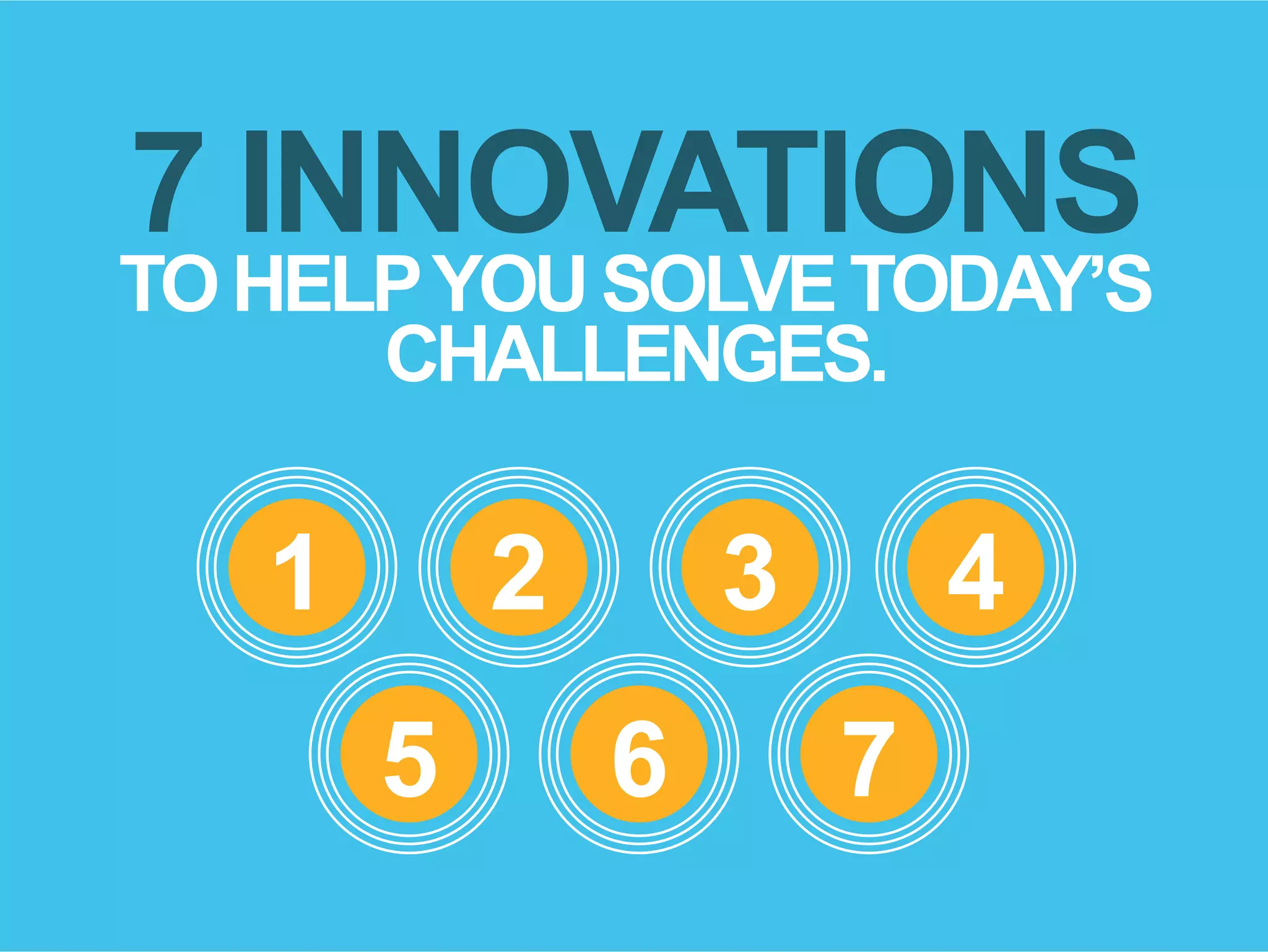 7 INNOVATIONS
TOHELPYOUSOLVETODAY’S
CHALLENGES.
1 2 3 4
5 6 7
 