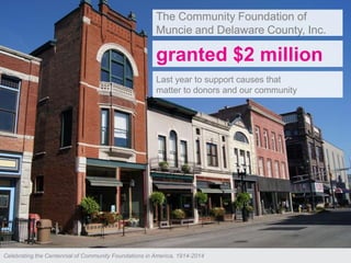 ©2013 COF & MCFV
The Community Foundation of
Muncie and Delaware County, Inc.
granted $2 million
Last year to support causes that
matter to donors and our community
Celebrating the Centennial of Community Foundations in America, 1914-2014
 