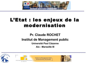L’Etat : les enjeux de la
modernisation
Pr. Claude ROCHET
Institut de Management public
Université Paul Cézanne
Aix - Marseille III
 