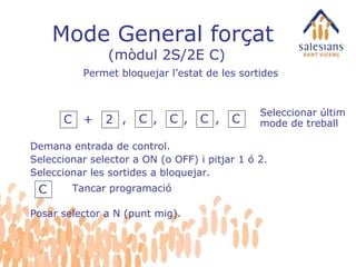 Mode General forçat  (mòdul 2S/2E C) Demana entrada de control. Seleccionar selector a ON (o OFF) i pitjar 1 ó 2. Seleccionar les sortides a bloquejar. Seleccionar últim mode de treball C Tancar programació Permet bloquejar l’estat de les sortides C + 2 , C , C , C , C Posar selector a N (punt mig). 