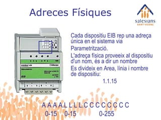Adreces Físiques Cada dispositiu EIB rep una adreça única en el sistema via Parametrització. L'adreça física proveeix al dispositiu d'un nom, és a dir un nombre Es divideix en Area, línia i nombre de dispositiu:   1.1.15 A A A A.L L L L.C C C C C C C C 0-15   0-15  0-255 