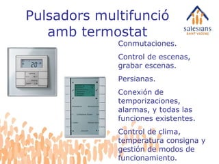 Pulsadors multifunció amb termostat Conmutaciones. Control de escenas, grabar escenas. Persianas. Conexión de temporizaciones, alarmas, y todas las funciones existentes. Control de clima, temperatura consigna y gestión de modos de funcionamiento. 