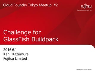 2016.6.1
Kenji Kazumura
Fujitsu Limited
Challenge for
GlassFish Buildpack
Copyright 2016 FUJITSU LIMITED
Cloud Foundry Tokyo Meetup #2
 