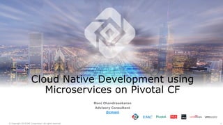 1© Copyright 2015 EMC Corporation. All rights reserved.
Cloud Native Development using
Microservices on Pivotal CF
Mani Chandrasekaran
Advisory Consultant
@cmani
 