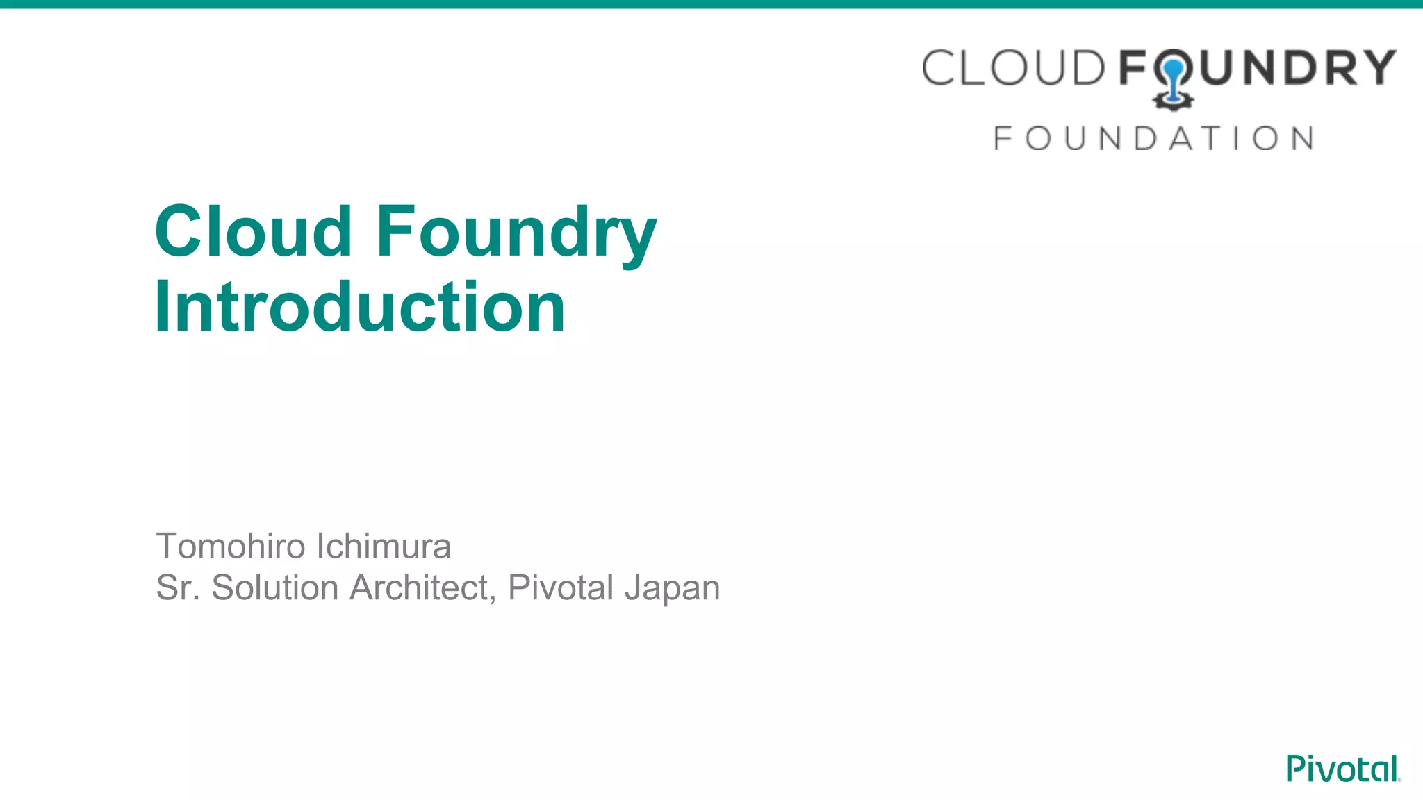 Tomohiro Ichimura
Pivotal Japan
Cloud Foundry
Introduction
Tomohiro Ichimura
Sr. Solution Architect, Pivotal Japan
 
