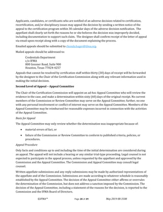 ©IFMA™ Page 28 of 49 May 2019 08-3108
Applicants, candidates, or certificants who are notified of an adverse decision related to certification,
recertification, and/or disciplinary issues may appeal the decision by sending a written notice of the
appeal to the certification program within 30 calendar days of the adverse decision notification. The
appellant shall clearly set forth the reasons he or she believes the decision was improperly decided,
including documentation to support such claim. The designee shall confirm receipt of the letter of appeal
via email upon receipt along with a copy of the document explaining the process.
Emailed appeals should be submitted to rhonda.hager@ifma.org.
Mailed appeals should be addressed to:
Credentials Department
c/o IFMA
800 Gessner Road, Suite 900
Houston, Texas 77024-4257
Appeals that cannot be resolved by certification staff within thirty (30) days of receipt will be forwarded
by the designee to the Chair of the Certification Commission along with any relevant information used in
making the initial decision.
Second Level of Appeal – Appeal Committee
The Chair of the Certification Commission will appoint an ad-hoc Appeal Committee who will review the
evidence in the case, and make a determination within sixty (60) days of the original receipt. No current
members of the Commission or Review Committee may serve on the Appeal Committee; further, no one
with any personal involvement or conflict of interest may serve on the Appeal Committee. Members of the
Appeal Committee may be reimbursed for reasonable expenses incurred in connection with the activities
of the Appeal Committee.
Basis for Appeal
The Appeal Committee may only review whether the determination was inappropriate because of:
• material errors of fact, or
• failure of the Commission or Review Committee to conform to published criteria, policies, or
procedures.
Appeal Procedure
Only facts and conditions up to and including the time of the initial determination are considered during
an appeal. The appeal will not include a hearing or any similar trial-type proceeding. Legal counsel is not
expected to participate in the appeal process, unless requested by the appellant and approved by the
Commission and the Appeal Committee. The Commission and Appeal Committee may consult legal
counsel.
Written appellate submissions and any reply submissions may be made by authorized representatives of
the appellate and of the Commission. Submissions are made according to whatever schedule is reasonably
established by the Appeal Committee. The decision of the Appeal Committee either affirms or overrules
the determination of the Commission, but does not address a sanction imposed by the Commission. The
decision of the Appeal Committee, including a statement of the reasons for the decision, is reported to the
Commission and the IFMA Board of Directors.
 