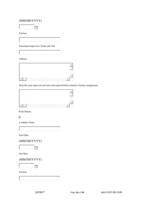 ©IFMA™ Page 36 of 49 April 2019 08-3108
(MM/DD/YYYY)
Position
Immediate Supervisor, Name and Title
Address:
Describe your major job activities and responsibilities related to facility management.
Work History
Company Name:
Start Date
(MM/DD/YYYY)
End Date
(MM/DD/YYYY)
Position
 