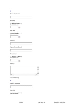 ©IFMA™ Page 40 of 49 April 2019 08-3108
Name of Institution:
Start Date
(MM/DD/YYYY)
End Date
(MM/DD/YYYY)
Major(s)
Highest Degree Earned
Date Earned
(MM/DD/YYYY)
Address:
Education History
Name of Institution:
Start Date
(MM/DD/YYYY)
 