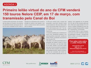 0800-127111Nós preferimos
agenda I
Primeiro leilão virtual do ano da CFM venderá
150 touros Nelore CEIP, em 17 de março, com
transmissão pelo Canal do Boi
O cenário positivo da pecuária, com manuten-
ção dos preços do boi gordo e dos bezerros
em patamares elevados, aponta para mais um
bom ano para a atividade em 2015. Assim, a
Para saber mais sobre
o Leilão Virtual CFM
www.agrocfm.com.br
0800 127 111
faleconosco@agrocfm.com.br
Siga a CFM no twitter: @agrocfm
Contato com a Central Leilões: 18 3608-0999.
reposição dos reprodutores para aumentar a
produção de bezerros mais pesados e pre-
coces é a certeza de bom retorno econômico
para os criadores.
A CFM quer contribuir para o sucesso dos
pecuaristas e, para tanto, colocará à venda
um lote especial de 150 touros Nelore CEIP
CFM no seu primeiro leilão virtual de 2015. O
evento está marcado para o dia 17 de mar-
ço, a partir de 20:30h e terá transmissão pelo
Canal do Boi.
“O momento é perfeito para o investimento em
touros novos, devidamente avaliados e com
potencial genético comprovado”, ressalta Luis
Adriano Teixeira, coordenador de pecuária da
Agro-Pecuária CFM.
“Este leilão é uma ótima oportunidade para os
pecuaristas que preferem comprar os touros
da CFM mais erados, com mais idade média
de 30 meses. Também é uma ótima ocasião
para repor os touros que saíram da estação de
monta mais velhos e pesados, aproveitando as
altas cotações da arroba”, explica Luis Adriano.
O leilão será comandado pela Central Lei-
lões e terá condições especiais para os com-
pradores, como pagamento em 20 parcelas
(2+2+16), além do frete rodoviário grátis para
todo o Brasil para cargas fechadas (16 ou 24
touros) ou qualquer quantidade de touros nas
praças de entrega (Aquidauana/MS), (Cuiabá/
MT), (Goianésia/GO), (Correntina/BA).
A Agro-Pecuária CFM é a maior fornecedo-
ra de touros com CEIP (Certificado Especial
de Identificação e Produção – outorgado pelo
MAPA) do Brasil, com produção histórica de
amis de 35mil touros.
 