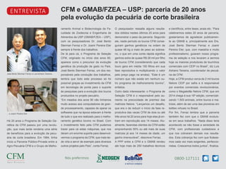 0800-127111Nós preferimos
CFM e GMAB/FZEA – USP: parceria de 20 anos
pela evolução da pecuária de corte brasileira
entrevista
Há 20 anos o Programa de Seleção Ge-
nética da CFM passou por uma revolu-
ção, que mais tarde renderia uma série
de benefícios para a evolução da pecu-
ária de corte brasileira. Em 1994, tinha
início a Parceria Público-Privada entre a
Agro-Pecuária CFM e o Grupo de Melho-
José Bento Sterman Ferraz e Luis Adriano Teixeira...
... e Joanir Pereira Eler
ramento Animal e Biotecnologia da Fa-
culdade de Zootecnia e Engenharia de
Alimentos da USP (GMAB/FZEA – USP),
com os pesquisadores Dr. José Bento
Sterman Ferraz e Dr. Joanir Pereira Eler
sempre à frente dos trabalhos.
De lá para cá, o Programa de Seleção
CFM, originado no início dos anos 80,
aparece como o precursor da evolução
genética da produção de gado no País.
José Bento Sterman Ferraz, um dos res-
ponsáveis pela condução dos trabalhos,
lembra que todo este processo só foi
possível graças ao investimento da CFM
em tecnologia de ponta para o suporte
às pesquisas para a evolução dos touros
produzidos no projeto pecuário.
“Em meados dos anos 90 não tínhamos
muito acesso aos computadores de gran-
de processamento, capazes de operar os
softwares que na época estavam à frente
de tudo o que era realizado para o melho-
ramento genético bovino no Brasil. Com
o investimento feito pela CFM pudemos
trazer para cá estas máquinas, que nos
deram um enorme suporte para desenvol-
vermos o programa da CFM, que mais tar-
de viria a servir de exemplo para diversos
outros projetos pelo País”, conta Ferraz.
O pesquisador ressalta alguns resulta-
dos obtidos nestes últimos 20 anos para
demonstrar o peso da parceria. Segundo
ele, neste período os touros CFM conse-
guiram ganhos genéticos na ordem de
quase 46 kg a mais de peso ao sobrea-
no, o que em uma conta rápida significa
ganhos extra de quase R$ 28 mil por filho
de touros CFM (considerando que cada
touro gera em média 150 filhos em sua
fase reprodutiva e multiplicando o valor
pelo preço pago na arroba). “Este é um
número que não existe em nenhum ou-
tro programa de melhoramento bovino”,
enfatiza.
Outro dado interessante: o Programa de
Seleção CFM é o responsável pelo au-
mento na precocidade de prenhez das
matrizes Nelore. “Lançamos um desafio,
que era o de reduzir o início da fase re-
produtiva das vacas CFM de dois ou até
três anos há 20 anos para hoje elas já en-
tram em reprodução aos 14 meses. Atu-
almente, fazendas clientes da CFM estão
emprenhando 50% ou até mais de suas
matrizes já aos 14 meses de idade, um
ganho imensurável”, descreve Ferraz.
A PPP entre a CFM e o GMAB rendeu
até hoje mais de 250 trabalhos técnicos
e científicos, entre teses, anais etc. “Para
celebrarmos estes 20 anos de parceria,
gostaríamos de agradecer publicamen-
te ao GMAB e, principalmente aos Drs.
José Bento Sterman Ferraz e Joanir
Pereira Eler, que, com maestria e muito
profissionalismo, guiaram nosso progra-
ma de seleção e nos levaram a sermos
hoje os maiores produtores de tourinhos
comerciais com CEIP no Brasil”, diz Luis
Adriano Teixeira, coordenador de pecuá-
ria da CFM.
Hoje, a CFM produz cerca de 2 mil touros
Nelore CEIP por safra e é responsável
por eventos comerciais revolucionários,
como o Megaleilão Nelore CFM, que em
2014 chega à sua 16ª edição, comerciali-
zando 1.500 animais, entre touros e ma-
trizes, além de ser uma das pioneiras em
leilões virtuais no Brasil.
Por fim, Ferraz lembra que a parceria
também fez com que o GMAB evoluís-
se em seus trabalhos. “Nada disso teria
acontecido se não fosse a seriedade da
CFM, com profissionais cuidadosos e
que nos cobraram demais nos resulta-
dos. Esta cobrança fez com que ficásse-
mos cada vez mais exigentes, perfeccio-
nistas. Crescemos todos juntos”, finaliza.
 