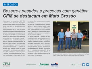 0800-127111Nós preferimos
O desempenho dos touros Nelore CEIP CFM
a campo é a chave do sucesso do programa
de melhoramento genético da empresa, que já
vendeu mais de 36 mil reprodutores em três
décadas.
Assim, nada melhor do que visitar os clientes
para saber como está o trabalho dos touros nas
fazendas. Nas últimas semanas, o coordena-
dor de pecuária da CFM, Luis Adriano Teixei-
ra, esteve em Mato Grosso, como parte desse
compromisso com o pós-venda da empresa.
Luis Adriano visitou Amarildo Merotti, proprie-
tário da Comercial da Roça e comprador de
bezerros filhos de touros CFM. Amarildo des-
tacou a satisfação com os animais, especial-
mente o ótimo desempenho e a qualidade de
carcaça. “Estou abatendo animais que trazem
a genética CFM com 28 meses, pesando 20 ar-
robas. São produtos com costelas arqueadas
e precoces, características essenciais para a
maior rentabilidade. É o melhor gado que com-
prei na vida. E os resultados econômicos são
indiscutíveis”.
No roteiro de Luis Adriano também estava a
Agricom. O gerente Rogério Miranda Lopes
relatou que a empresa é cliente CFM desde
2002, já tendo adquirido 21 touros e também
utiliza a genética CFM no programa de insemi-
nação. Ele vende bezerros para Amarildo Me-
rotti, da Comercial da Roça.
“Há alguns anos mudei o programa de inse-
minação artificial da Agricom, passando a uti-
lizar genética dos touros CFM. Sempre gostei
do Nelore CFM e essa mudança proporcionou
melhoria da produtividade para o meu negó-
cio. Nossos bezerros são os mais valorizados
da região e bastante elogiados. Vendemos por
preços sempre acima da média. A conforma-
ção e a precocidade da genética CFM são as
características que mais aprecio. Por isso, in-
dico sempre a meus clientes e vizinhos aqui de
Mato Grosso”, afirma Rogério.
Da esquerda p direita: Luis Adriano Teixeira, Amarildo Merotti (comercial Da Roça),
Rogério Miranda Lopes (Agricom), Pierre Patriat (sementes Santa Rita)
Bezerros pesados e precoces com genética
CFM se destacam em Mato Grosso
MERCADO
 