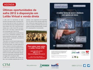 0800-127111
Nós preferimos
agenda
Últimas oportunidades da
safra 2012 à disposição em
Leilão Virtual e venda direta
A safra 2012 de reprodutores da Agro-
Pecuária CFM está em alta e a empresa infor-
ma que ainda está em tempo de comprar os
touros da safra 2012 da já consagrada leva de
touros Nelore CEIP CFM. Umas das oportu-
nidades será o Leilão Virtual CFM, que acon-
tece no dia 17 de março, a partir das 20h30,
com transmissão pelo Canal do Boi.
“O momento é perfeito para o investimento em
touros novos, devidamente avaliados e com
potencial genético comprovado”, ressalta Luis
Adriano Teixeira, coordenador de pecuária da
Agro-Pecuária CFM.
“Este leilão é uma ótima oportunidade para os
pecuaristas que preferem comprar os touros
da CFM mais erados, com idade média de 30
meses. Também é uma ótima ocasião para re-
por os touros que saíram da estação de monta
mais velhos e pesados aproveitando as altas
cotações da arroba”, explica Luis Adriano, que
lembra que ainda estão à disposição reprodu-
tores para venda direta nas fazendas da CFM,
em Magda (SP) e Aquidauana (MS).
O leilão será comandado pela Central Lei-
lões e terá condições especiais para os com-
Para saber mais sobre
o Leilão Virtual CFM
www.agrocfm.com.br
0800 127 111
faleconosco@agrocfm.com.br
Siga a CFM no twitter: @agrocfm
Contato com a Central Leilões: 18 3608-0999.
pradores, como pagamento em 20 parcelas
(2+2+16), além do frete rodoviário grátis para
todo o Brasil para cargas fechadas (16 ou 24
touros) ou qualquer quantidade de touros nas
praças de entrega (Aquidauana/MS), (Cuiabá/
MT), (Goianésia/GO), (Correntina/BA).
 