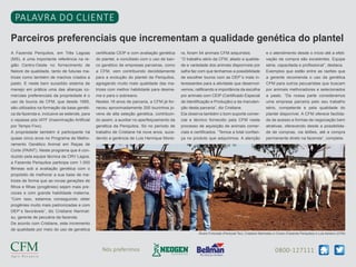 PALAVRA DO CLIENTE
Parceiros preferenciais que incrementam a qualidade genética do plantel
A Fazenda Periquitos, em Três Lagoas

certificada CEIP e com avaliação genética

ra, foram 54 animais CFM adquiridos.

e o atendimento desde o início até a efeti-

(MS), é uma importante referência na re-

do plantel, e conciliado com o uso de ban-

“O trabalho sério da CFM, aliado a qualida-

vação da compra são excelentes. Equipe

gião Centro-Oeste no fornecimento de

co genético de empresas parceiras, como

de e variedade dos animais disponíveis por

séria, capacitada e profissional”, destaca.

Nelore de qualidade, tanto de futuras ma-

a CFM, vem contribuindo decididamente

safra faz com que tenhamos a possibilidade

Exemplos que estão entre as razões que

trizes como também de machos criados a

para a evolução do plantel da Periquitos,

de escolher touros com as DEP´s mais in-

a gerente recomenda o uso da genética

pasto. E neste bem sucedido sistema de

agregando muito mais qualidade das ma-

teressantes para a atividade que desenvol-

CFM para outros pecuaristas que buscam

manejo em prática uma das alianças co-

trizes com melhor habilidade para desma-

vemos, ratificando a importância da escolha

por animais melhoradores e selecionados

merciais preferenciais da propriedade é o

ma e para o sobreano.

por animais com CEIP (Certificado Especial

a pasto. “Da nossa parte consideramos

uso de touros da CFM, que desde 1995,

Nestes 18 anos de parceria, a CFM já for-

de Identificação e Produção) e da manuten-

uma empresa parceira pelo seu trabalho

são utilizados na formação da base genéti-

neceu aproximadamente 200 tourinhos jo-

ção desta parceria”, diz Cristiane.

sério, competente e pela qualidade do

ca da fazenda e, inclusive se estende, para

vens de alta seleção genética, contribuin-

Ela observa também o bom suporte comer-

plantel disponível. A CFM oferece facilida-

o repasse pós IATF (Inseminação Artificial

do assim, a auxiliar no aperfeiçoamento da

cial e técnico fornecido pela CFM neste

de de acesso e formas de negociação bem

por Tempo Fixo).

genética da Periquitos. Só no período de

processo de aquisição de animais comer-

atrativas, oferecendo desde a possibilida-

A propriedade também é participante há

trabalho de Cristiane há nove anos, suce-

ciais e certificados. “Temos a total confian-

de de compras, via leilões, até a compra

quase cinco anos no Programa de Melho-

dendo a gerência de Luis Henrique Morei-

ça no produto que adquirimos. A atenção

permanente direto na fazenda”, completa.

ramento Genético Animal em Raças de
Corte (PAINT). Neste programa que é conduzido pela equipe técnica da CRV Lagoa,
a Fazenda Periquitos participa com 1.000
fêmeas sob a avaliação genética com o
propósito de melhorar a sua base de matrizes de forma que as novas gerações de
filhos e filhas (progênies) sejam mais precoces e com grande habilidade materna.
“Com isso, estamos conseguindo obter
progênies muito mais padronizadas e com
DEP´s favoráveis”, diz Cristiane Narimatsu, gerente de pecuária da fazenda.
De acordo com Cristiane, este incremento
de qualidade por meio do uso de genética

Álvaro Fortunato (Personal Tec), Cristiane Narimatsu e Cìcero (Fazenda Periquitos) e Luis Adriano (CFM)

Nós preferimos

0800-127111

 