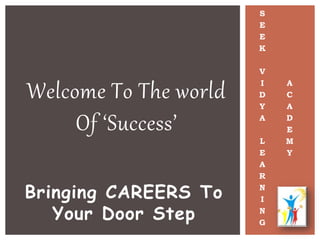 Welcome To The world
Of ‘Success’
S
E
E
K
V
I
D
Y
A
L
E
A
R
N
I
N
G
A
C
A
D
E
M
Y
Bringing CAREERS To
Your Door Step
 
