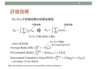 uָ
? 󥭥uָˤ
19
󥭥λ
ǥγ
󥭥혤椷ؤ
ЄПo 
[Sato 20] Unbiased Learning for the Causal Effect of Recommendation
 AUCˤܱۤ
 normalizeƤʤNDCG
 